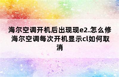 海尔空调开机后出现现e2.怎么修 海尔空调每次开机显示cl如何取消